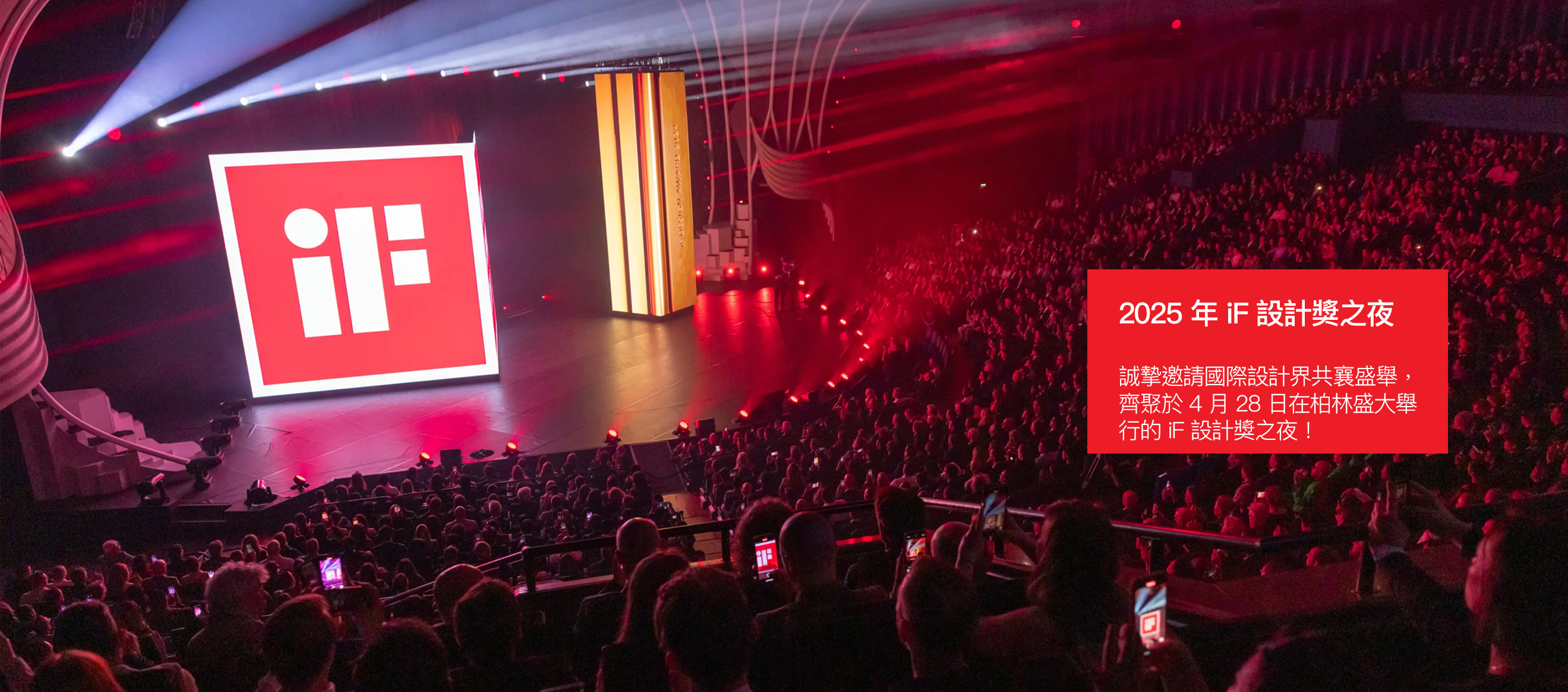 2025 年 iF 設計獎之夜  誠摯邀請國際設計界共襄盛舉， 齊聚於 4 月 28 日在柏林盛大舉 行的 iF 設計獎之夜！